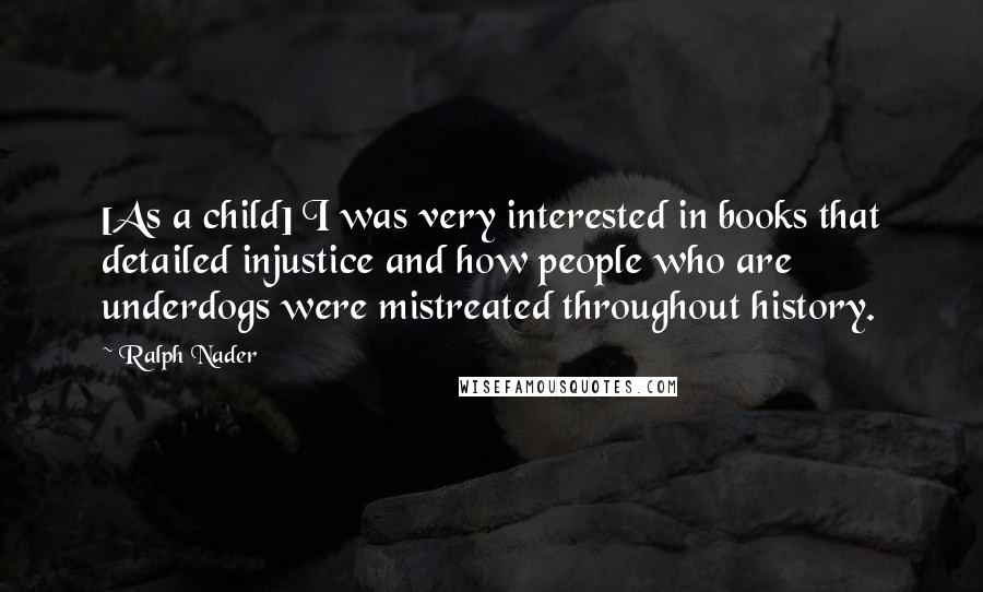 Ralph Nader quotes: [As a child] I was very interested in books that detailed injustice and how people who are underdogs were mistreated throughout history.