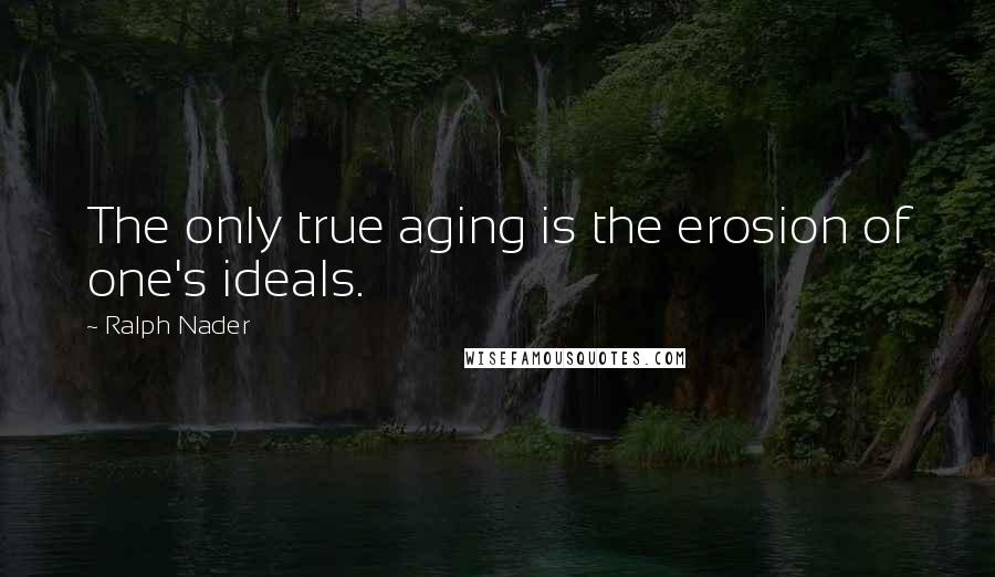 Ralph Nader quotes: The only true aging is the erosion of one's ideals.