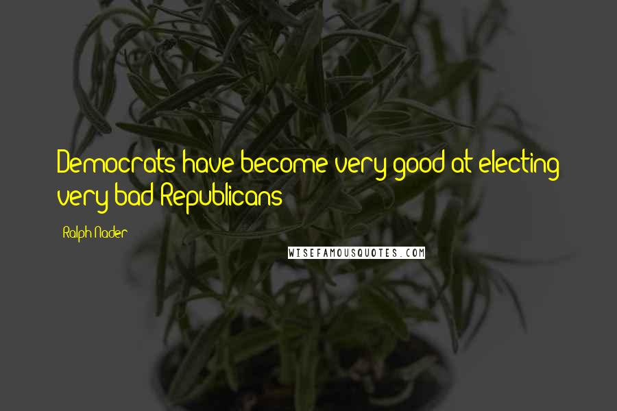 Ralph Nader quotes: Democrats have become very good at electing very bad Republicans
