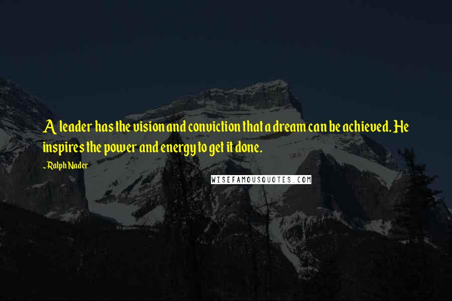 Ralph Nader quotes: A leader has the vision and conviction that a dream can be achieved. He inspires the power and energy to get it done.