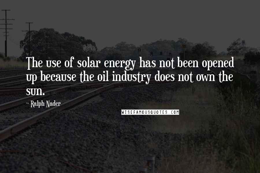 Ralph Nader quotes: The use of solar energy has not been opened up because the oil industry does not own the sun.