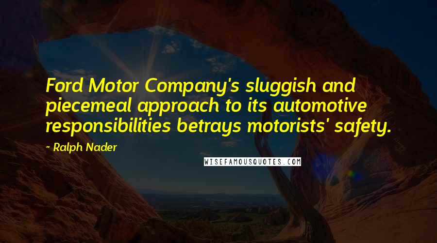 Ralph Nader quotes: Ford Motor Company's sluggish and piecemeal approach to its automotive responsibilities betrays motorists' safety.
