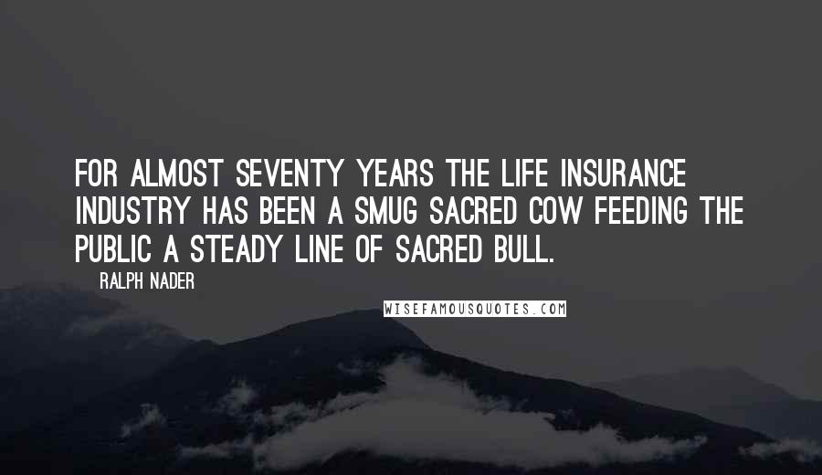 Ralph Nader quotes: For almost seventy years the life insurance industry has been a smug sacred cow feeding the public a steady line of sacred bull.