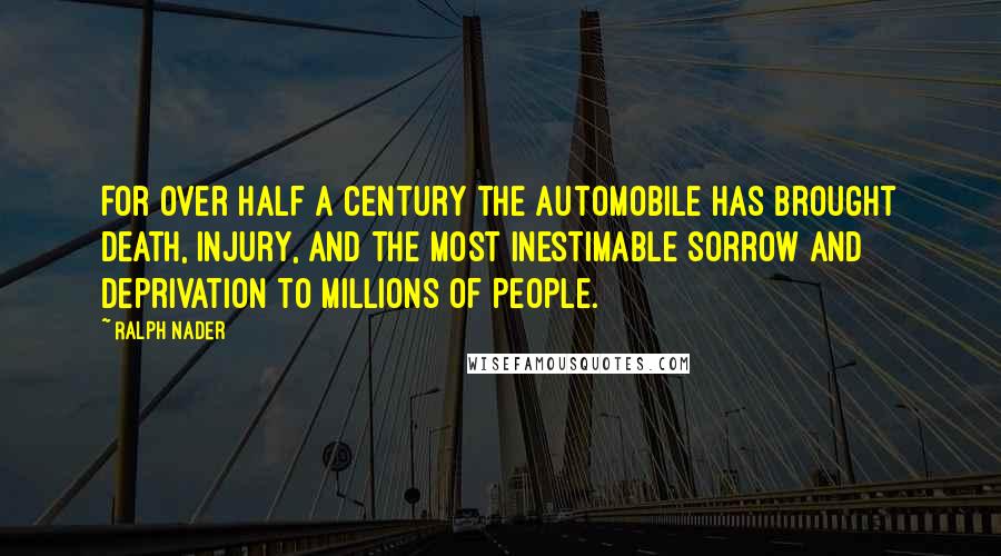 Ralph Nader quotes: For over half a century the automobile has brought death, injury, and the most inestimable sorrow and deprivation to millions of people.