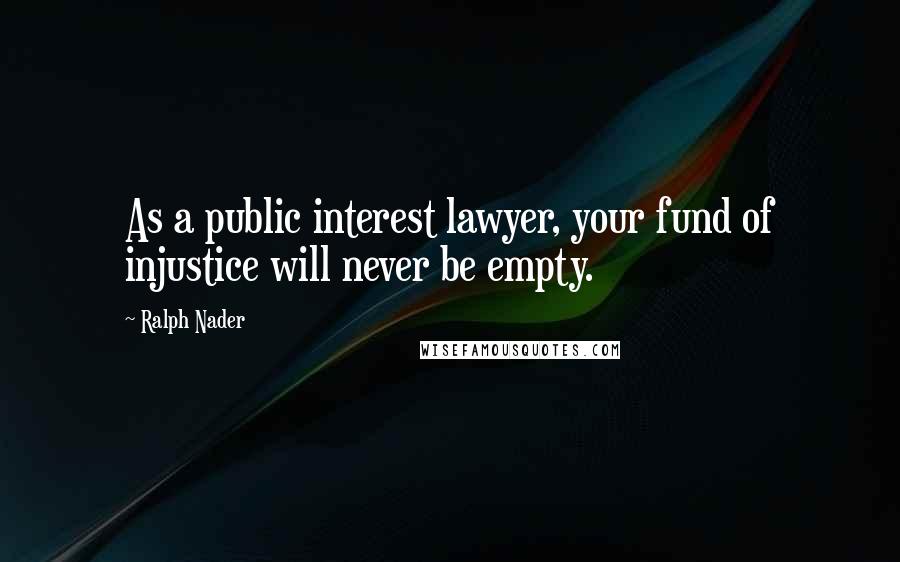 Ralph Nader quotes: As a public interest lawyer, your fund of injustice will never be empty.