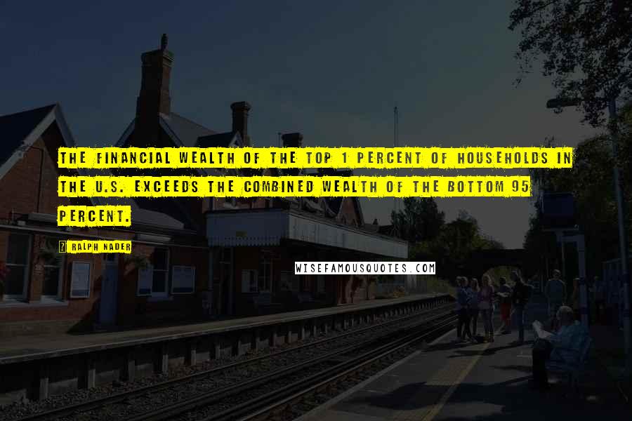 Ralph Nader quotes: The financial wealth of the top 1 percent of households in the U.S. exceeds the combined wealth of the bottom 95 percent.