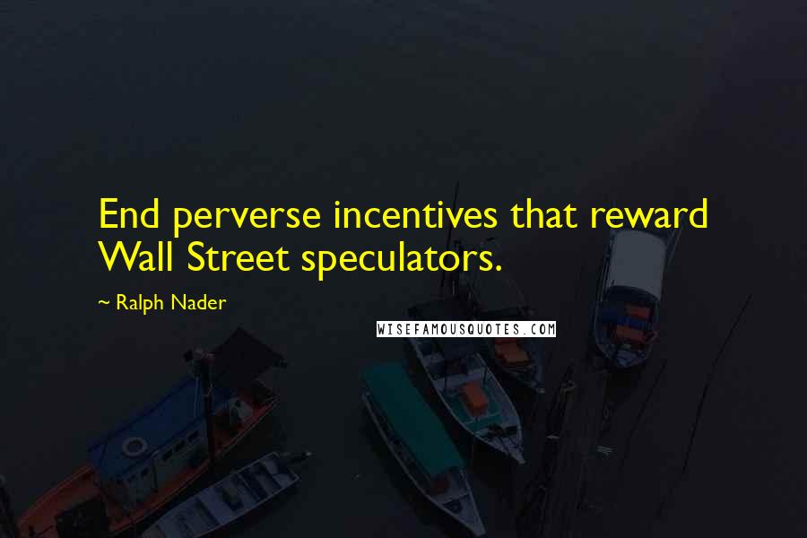 Ralph Nader quotes: End perverse incentives that reward Wall Street speculators.