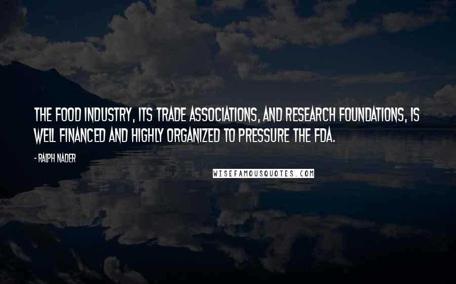 Ralph Nader quotes: The food industry, its trade associations, and research foundations, is well financed and highly organized to pressure the FDA.