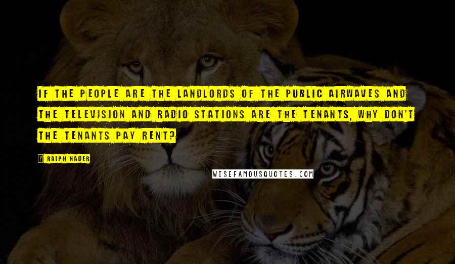 Ralph Nader quotes: If the people are the landlords of the public airwaves and the television and radio stations are the tenants, why don't the tenants pay rent?