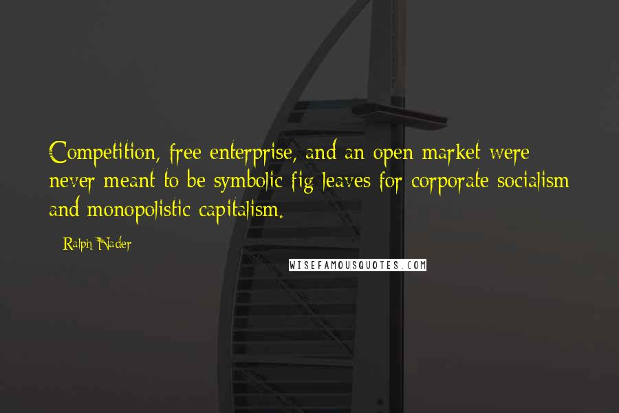 Ralph Nader quotes: Competition, free enterprise, and an open market were never meant to be symbolic fig leaves for corporate socialism and monopolistic capitalism.