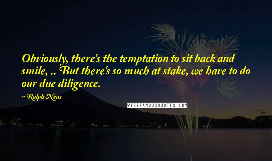 Ralph Neas quotes: Obviously, there's the temptation to sit back and smile, .. But there's so much at stake, we have to do our due diligence.