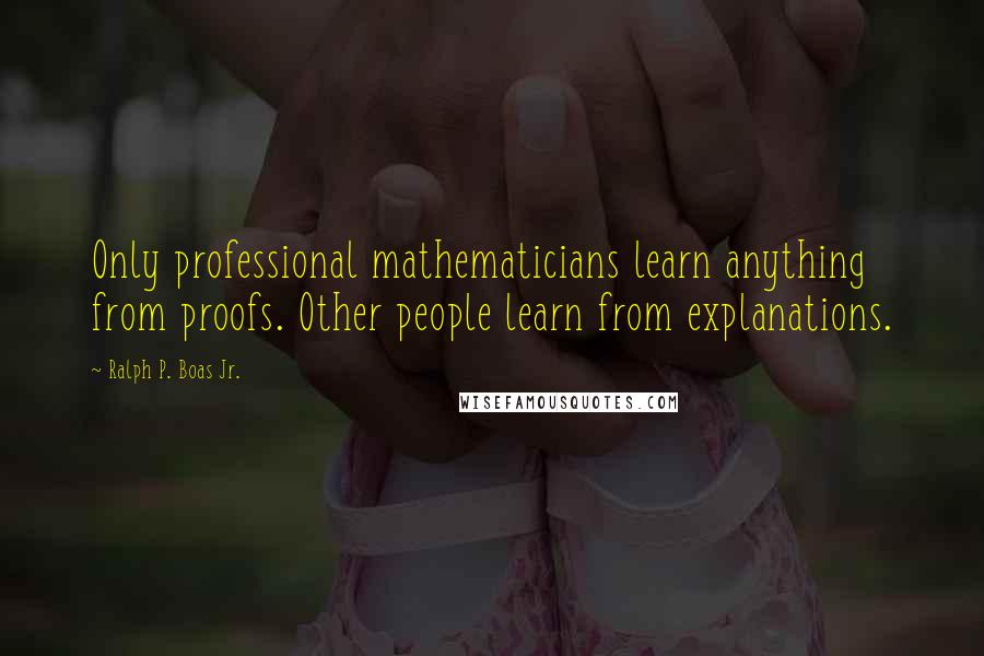 Ralph P. Boas Jr. quotes: Only professional mathematicians learn anything from proofs. Other people learn from explanations.