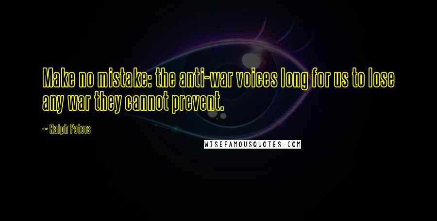 Ralph Peters quotes: Make no mistake: the anti-war voices long for us to lose any war they cannot prevent. Ralph Peters quotes: Make no mistake: the anti-war voices long for us to lose any war they cannot prevent.