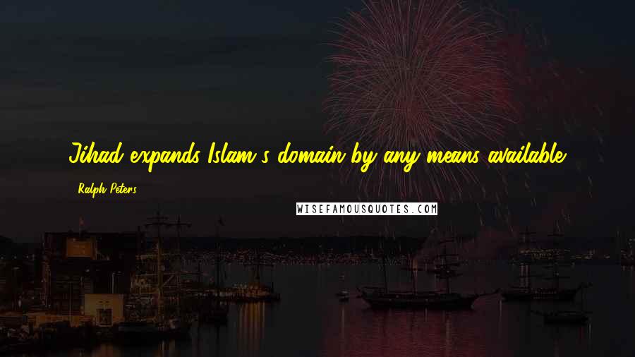 Ralph Peters quotes: Jihad expands Islam's domain by any means available. Ralph Peters quotes: Jihad expands Islam's domain by any means available.