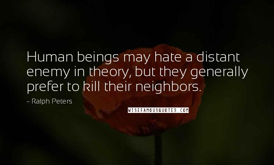 Ralph Peters quotes: Human beings may hate a distant enemy in theory, but they generally prefer to kill their neighbors. Ralph Peters quotes: Human beings may hate a distant enemy in theory, but they generally prefer to kill their neighbors.