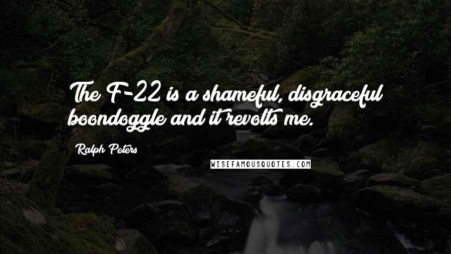 Ralph Peters quotes: The F-22 is a shameful, disgraceful boondoggle and it revolts me. Ralph Peters quotes: The F-22 is a shameful, disgraceful boondoggle and it revolts me.