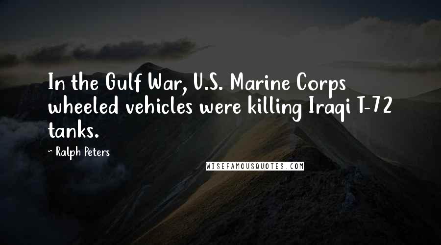 Ralph Peters quotes: In the Gulf War, U.S. Marine Corps wheeled vehicles were killing Iraqi T-72 tanks.