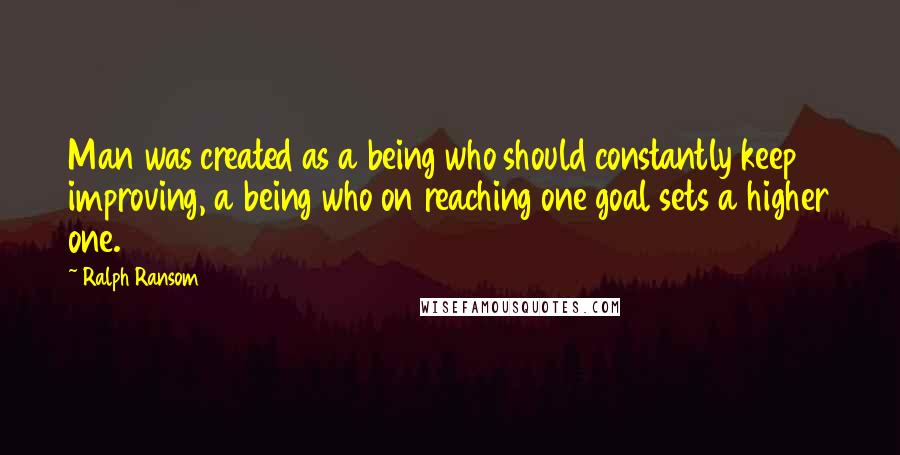 Ralph Ransom quotes: Man was created as a being who should constantly keep improving, a being who on reaching one goal sets a higher one. Ralph Ransom quotes: Man was created as a being who should constantly keep improving, a being who on reaching one goal sets a higher one.