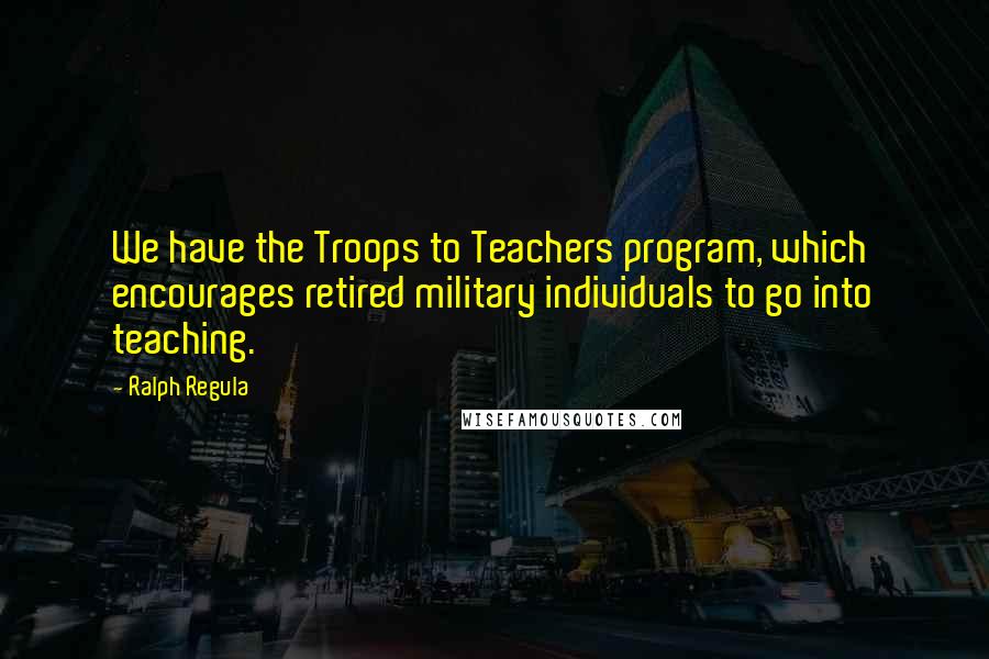 Ralph Regula quotes: We have the Troops to Teachers program, which encourages retired military individuals to go into teaching. Ralph Regula quotes: We have the Troops to Teachers program, which encourages retired military individuals to go into teaching.