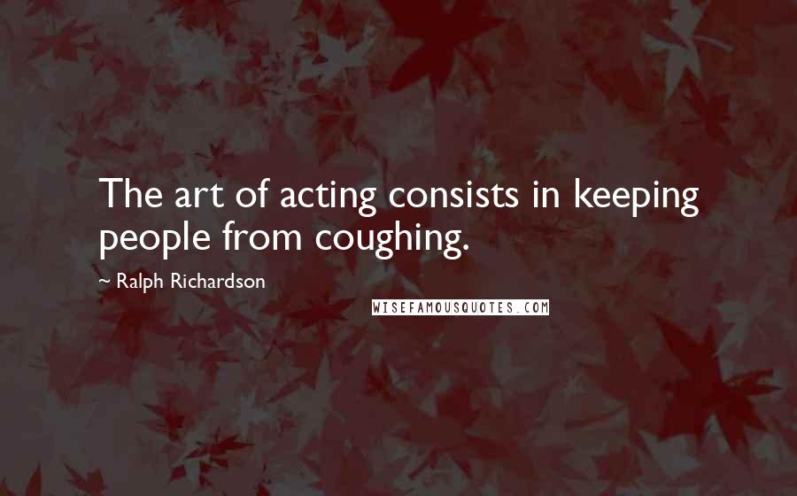 Ralph Richardson quotes: The art of acting consists in keeping people from coughing.