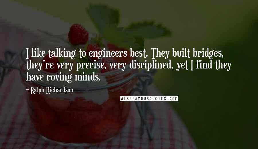 Ralph Richardson quotes: I like talking to engineers best. They built bridges, they're very precise, very disciplined, yet I find they have roving minds.