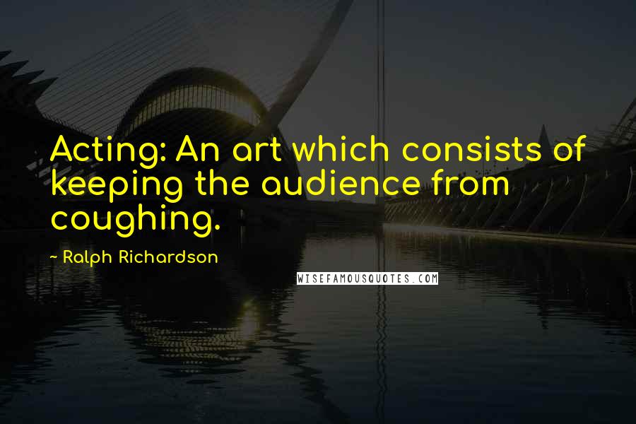 Ralph Richardson quotes: Acting: An art which consists of keeping the audience from coughing.