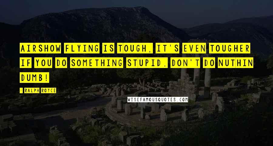 Ralph Royce quotes: Airshow flying is tough, it's even tougher if you do something stupid. Don't do nuthin dumb!