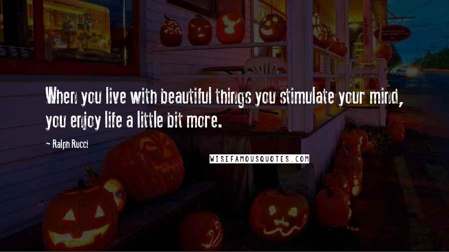 Ralph Rucci quotes: When you live with beautiful things you stimulate your mind, you enjoy life a little bit more.