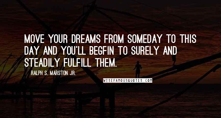 Ralph S. Marston Jr. quotes: Move your dreams from someday to this day and you'll begfin to surely and steadily fulfill them.