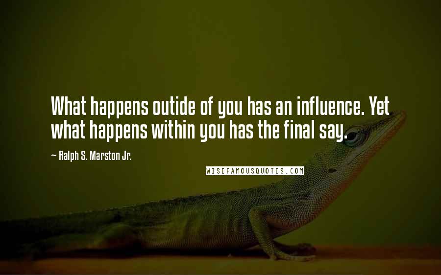 Ralph S. Marston Jr. quotes: What happens outide of you has an influence. Yet what happens within you has the final say.