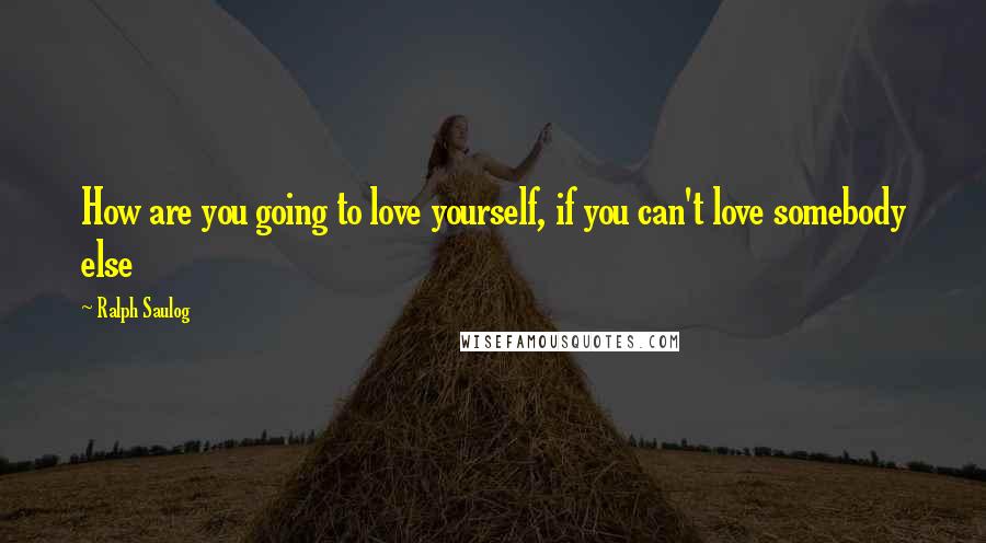 Ralph Saulog quotes: How are you going to love yourself, if you can't love somebody else