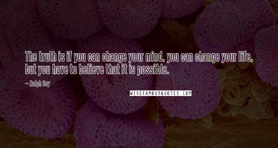 Ralph Sey quotes: The truth is if you can change your mind, you can change your life, but you have to believe that it is possible.