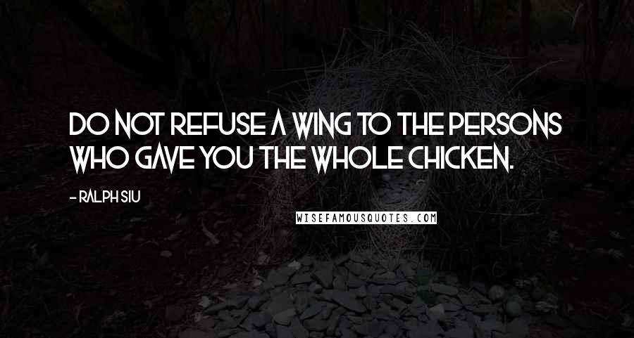 Ralph Siu quotes: Do not refuse a wing to the persons who gave you the whole chicken.