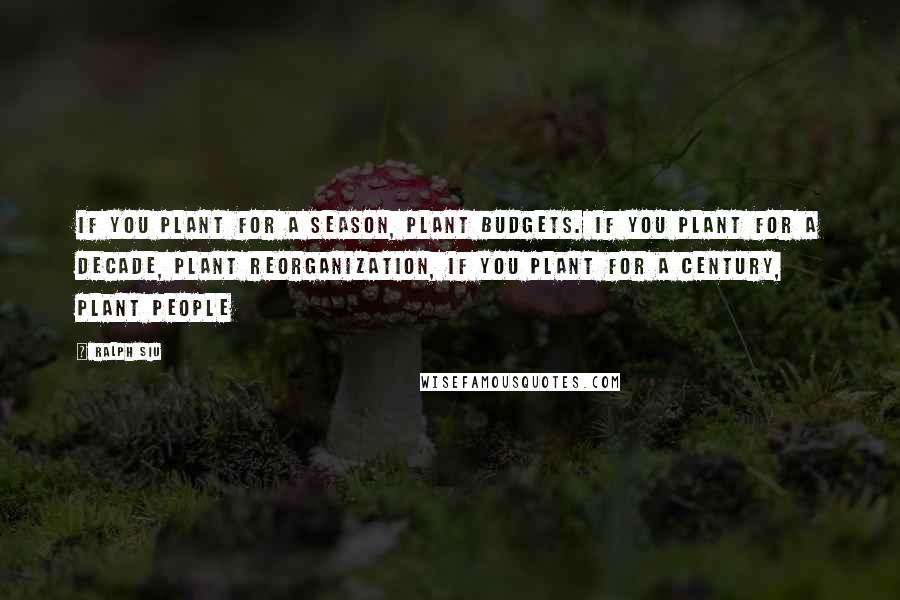 Ralph Siu quotes: If you plant for a season, plant budgets. If you plant for a decade, plant reorganization, If you plant for a century, plant people