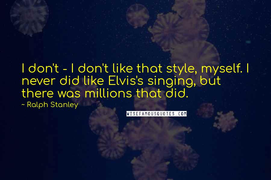 Ralph Stanley quotes: I don't - I don't like that style, myself. I never did like Elvis's singing, but there was millions that did. Ralph Stanley quotes: I don't - I don't like that style, myself. I never did like Elvis's singing, but there was millions that did.