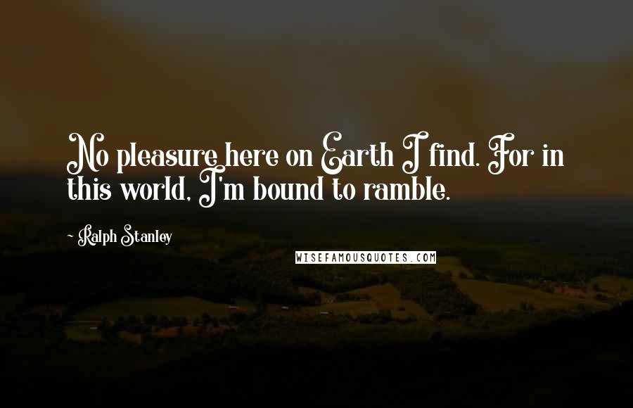 Ralph Stanley quotes: No pleasure here on Earth I find. For in this world, I'm bound to ramble.