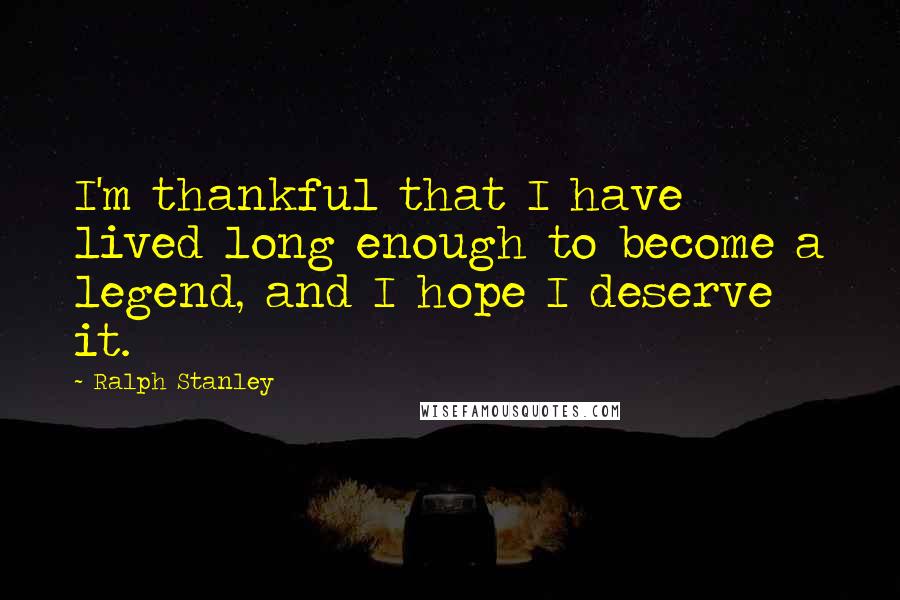 Ralph Stanley quotes: I'm thankful that I have lived long enough to become a legend, and I hope I deserve it.