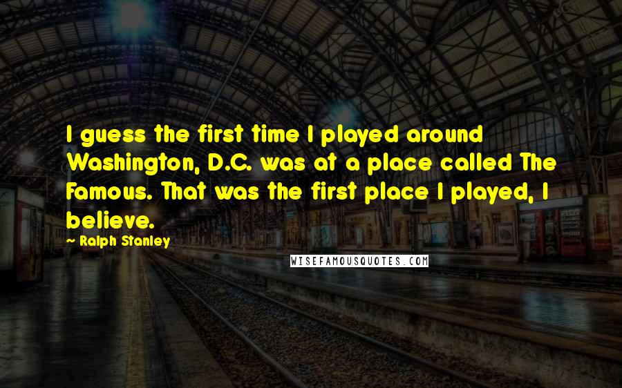 Ralph Stanley quotes: I guess the first time I played around Washington, D.C. was at a place called The Famous. That was the first place I played, I believe.