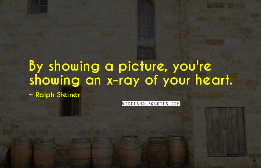 Ralph Steiner quotes: By showing a picture, you're showing an x-ray of your heart.