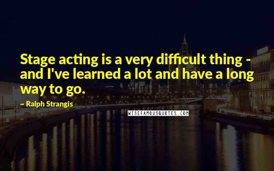 Ralph Strangis quotes: Stage acting is a very difficult thing - and I've learned a lot and have a long way to go.