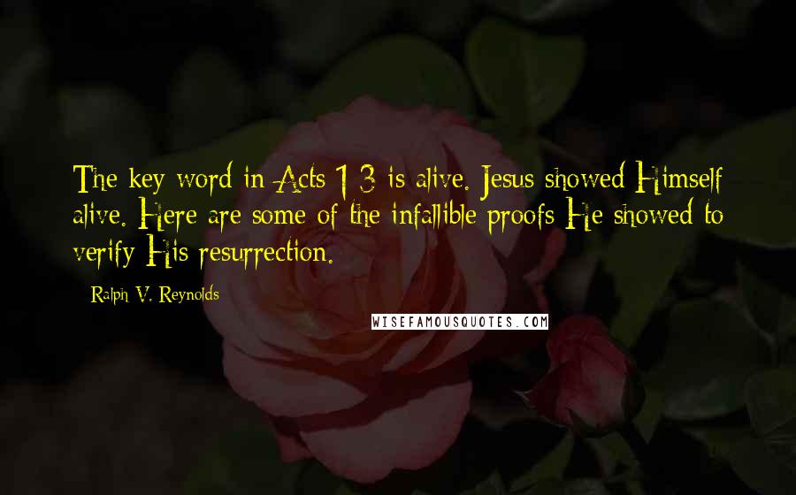 Ralph V. Reynolds quotes: The key word in Acts 1:3 is alive. Jesus showed Himself alive. Here are some of the infallible proofs He showed to verify His resurrection.