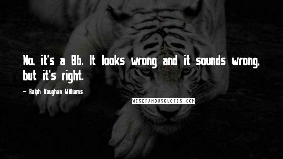 Ralph Vaughan Williams quotes: No, it's a Bb. It looks wrong and it sounds wrong, but it's right.