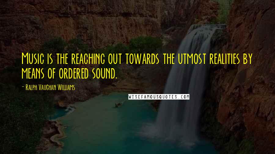 Ralph Vaughan Williams quotes: Music is the reaching out towards the utmost realities by means of ordered sound.