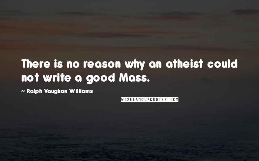Ralph Vaughan Williams quotes: There is no reason why an atheist could not write a good Mass.