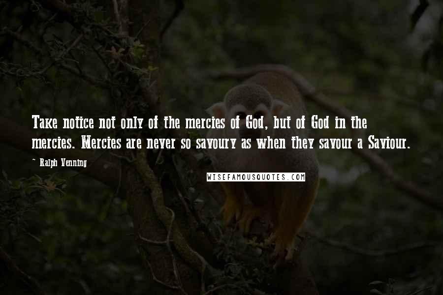 Ralph Venning quotes: Take notice not only of the mercies of God, but of God in the mercies. Mercies are never so savoury as when they savour a Saviour. Ralph Venning quotes: Take notice not only of the mercies of God, but of God in the mercies. Mercies are never so savoury as when they savour a Saviour.