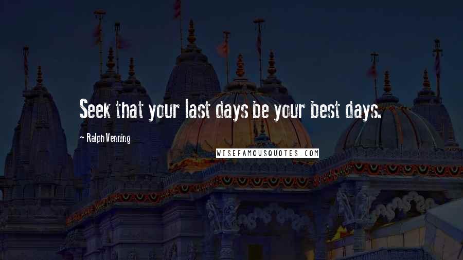 Ralph Venning quotes: Seek that your last days be your best days.