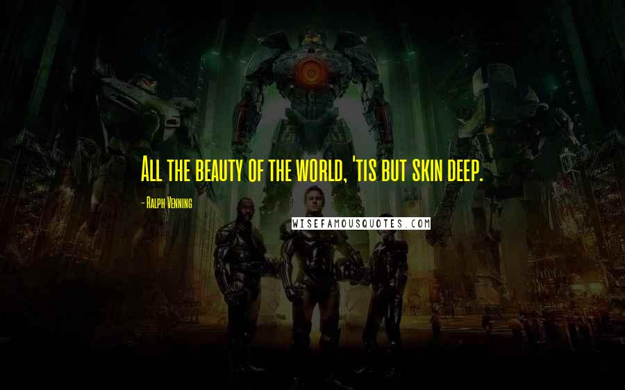 Ralph Venning quotes: All the beauty of the world, 'tis but skin deep.