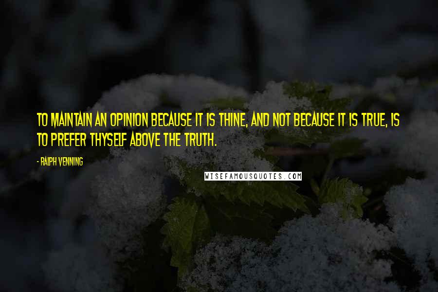 Ralph Venning quotes: To maintain an opinion because it is thine, and not because it is true, is to prefer thyself above the truth. Ralph Venning quotes: To maintain an opinion because it is thine, and not because it is true, is to prefer thyself above the truth.