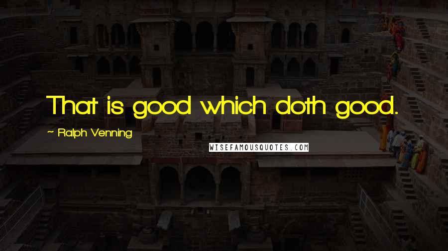 Ralph Venning quotes: That is good which doth good.