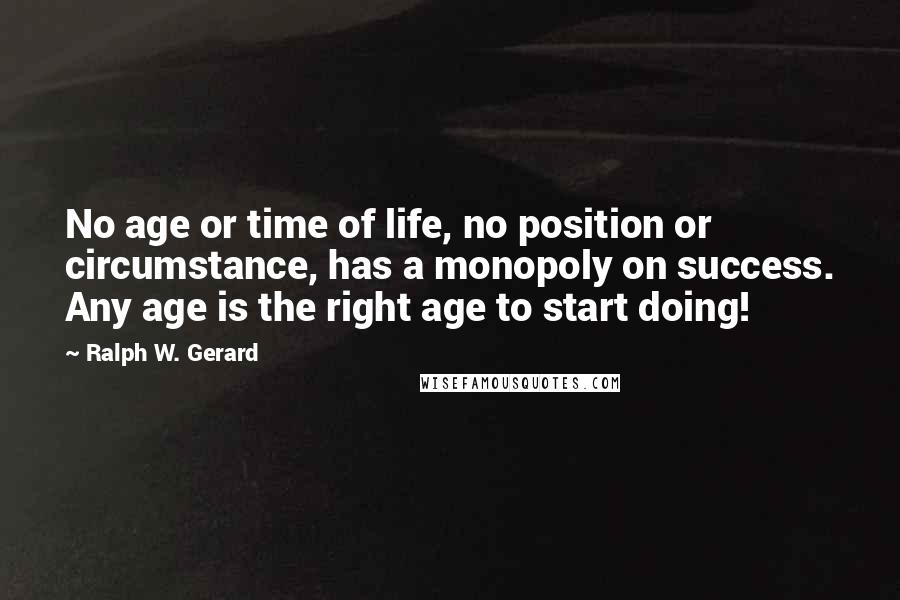 Ralph W. Gerard quotes: No age or time of life, no position or circumstance, has a monopoly on success. Any age is the right age to start doing!